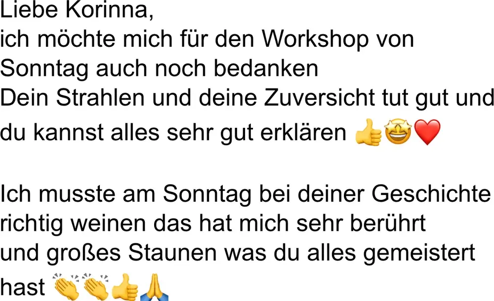 Nachricht einer Teilnehmerin: „Ich möchte mich für den Workshop von Sonntag auch noch bedanken. Dein Strahlen und deine Zuversicht tut gut, und du kannst alles sehr gut erklären."